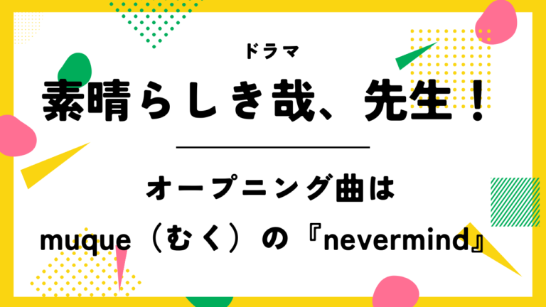 【素晴らしき哉、先生！】のオープニング曲はmuqueの『nevermind』！