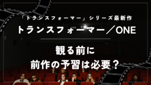 映画【トランスフォーマー／ONE】観る前に前作の予習は必要？