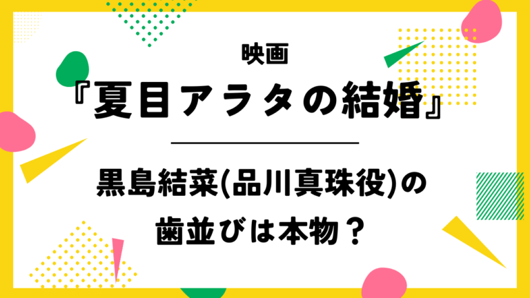 映画【夏目アラタの結婚】黒島結菜(品川真珠役)の歯並びは本物？