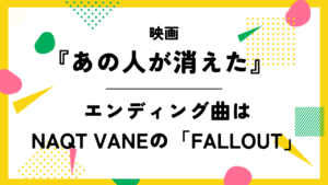 映画『あの人が消えた』のエンディング曲はNAQT VANEの「FALLOUT」