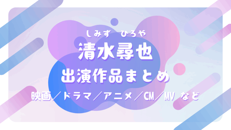 清水尋也｜出演作品まとめ（映画／ドラマ／アニメ／CM／MV）
