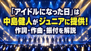 「アイドルになった日」は中島健人がジュニアに提供！作詞・作曲・振付を解説
